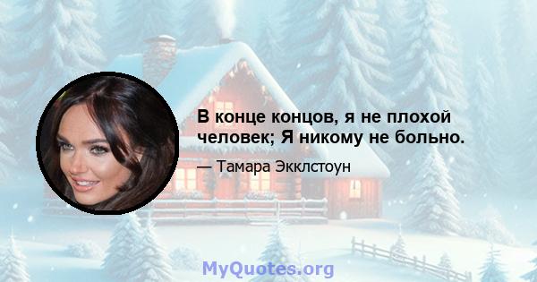 В конце концов, я не плохой человек; Я никому не больно.