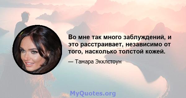 Во мне так много заблуждений, и это расстраивает, независимо от того, насколько толстой кожей.