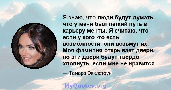 Я знаю, что люди будут думать, что у меня был легкий путь в карьеру мечты. Я считаю, что если у кого -то есть возможности, они возьмут их. Моя фамилия открывает двери, но эти двери будут твердо хлопнуть, если мне не