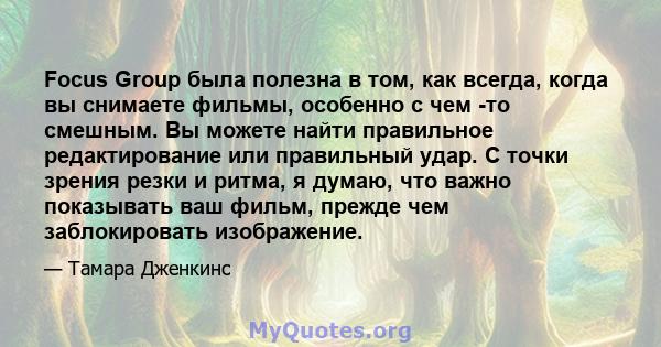 Focus Group была полезна в том, как всегда, когда вы снимаете фильмы, особенно с чем -то смешным. Вы можете найти правильное редактирование или правильный удар. С точки зрения резки и ритма, я думаю, что важно