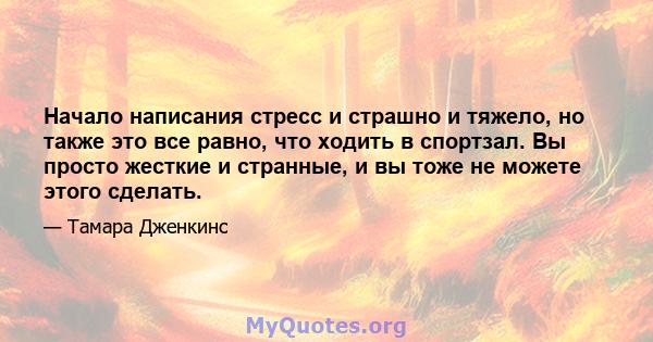 Начало написания стресс и страшно и тяжело, но также это все равно, что ходить в спортзал. Вы просто жесткие и странные, и вы тоже не можете этого сделать.