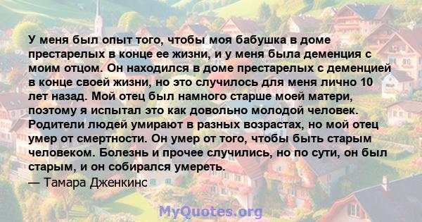 У меня был опыт того, чтобы моя бабушка в доме престарелых в конце ее жизни, и у меня была деменция с моим отцом. Он находился в доме престарелых с деменцией в конце своей жизни, но это случилось для меня лично 10 лет