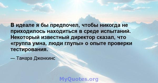 В идеале я бы предпочел, чтобы никогда не приходилось находиться в среде испытаний. Некоторый известный директор сказал, что «группа умна, люди глупы» о опыте проверки тестирования.