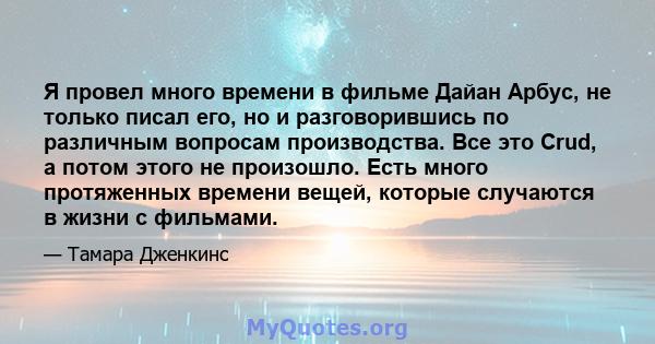 Я провел много времени в фильме Дайан Арбус, не только писал его, но и разговорившись по различным вопросам производства. Все это Crud, а потом этого не произошло. Есть много протяженных времени вещей, которые случаются 