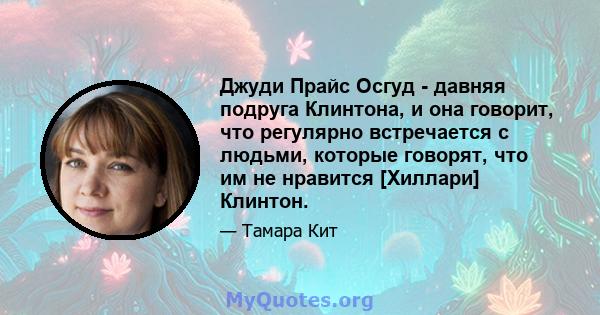 Джуди Прайс Осгуд - давняя подруга Клинтона, и она говорит, что регулярно встречается с людьми, которые говорят, что им не нравится [Хиллари] Клинтон.