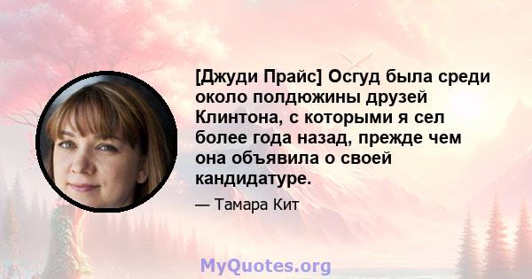 [Джуди Прайс] Осгуд была среди около полдюжины друзей Клинтона, с которыми я сел более года назад, прежде чем она объявила о своей кандидатуре.