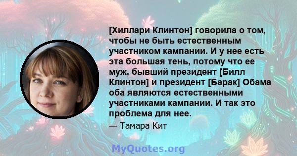 [Хиллари Клинтон] говорила о том, чтобы не быть естественным участником кампании. И у нее есть эта большая тень, потому что ее муж, бывший президент [Билл Клинтон] и президент [Барак] Обама оба являются естественными