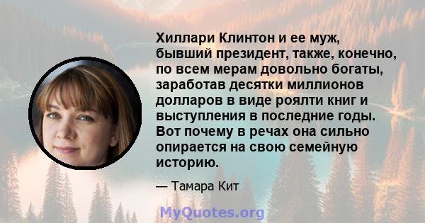 Хиллари Клинтон и ее муж, бывший президент, также, конечно, по всем мерам довольно богаты, заработав десятки миллионов долларов в виде роялти книг и выступления в последние годы. Вот почему в речах она сильно опирается