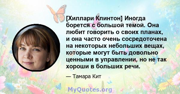 [Хиллари Клинтон] Иногда борется с большой темой. Она любит говорить о своих планах, и она часто очень сосредоточена на некоторых небольших вещах, которые могут быть довольно ценными в управлении, но не так хороши в