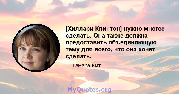 [Хиллари Клинтон] нужно многое сделать. Она также должна предоставить объединяющую тему для всего, что она хочет сделать.