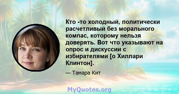 Кто -то холодный, политически расчетливый без морального компас, которому нельзя доверять. Вот что указывают на опрос и дискуссии с избирателями [о Хиллари Клинтон].