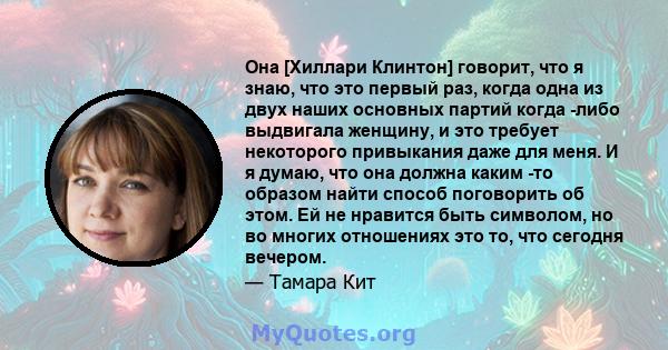 Она [Хиллари Клинтон] говорит, что я знаю, что это первый раз, когда одна из двух наших основных партий когда -либо выдвигала женщину, и это требует некоторого привыкания даже для меня. И я думаю, что она должна каким