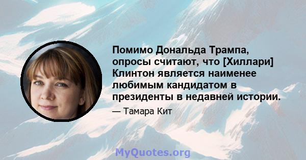 Помимо Дональда Трампа, опросы считают, что [Хиллари] Клинтон является наименее любимым кандидатом в президенты в недавней истории.