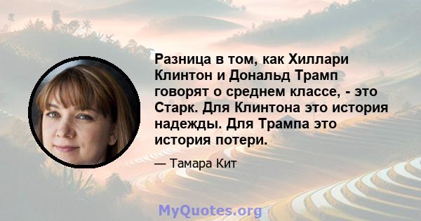 Разница в том, как Хиллари Клинтон и Дональд Трамп говорят о среднем классе, - это Старк. Для Клинтона это история надежды. Для Трампа это история потери.