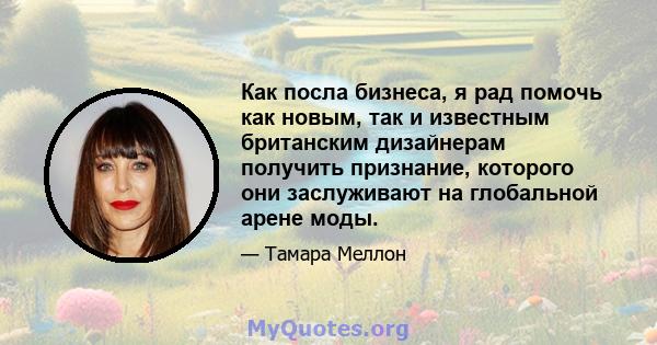 Как посла бизнеса, я рад помочь как новым, так и известным британским дизайнерам получить признание, которого они заслуживают на глобальной арене моды.