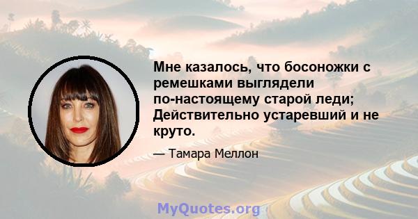 Мне казалось, что босоножки с ремешками выглядели по-настоящему старой леди; Действительно устаревший и не круто.