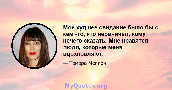 Мое худшее свидание было бы с кем -то, кто нервничал, кому нечего сказать. Мне нравятся люди, которые меня вдохновляют.