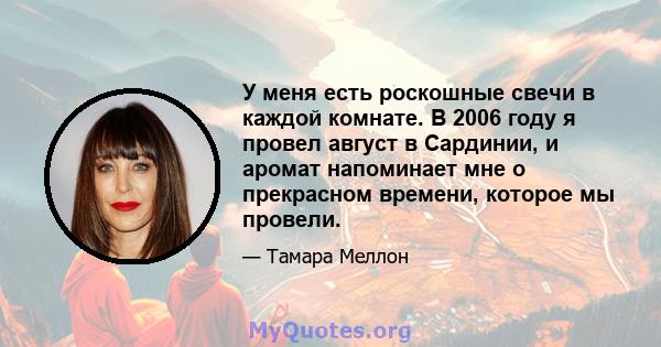 У меня есть роскошные свечи в каждой комнате. В 2006 году я провел август в Сардинии, и аромат напоминает мне о прекрасном времени, которое мы провели.