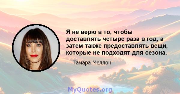 Я не верю в то, чтобы доставлять четыре раза в год, а затем также предоставлять вещи, которые не подходят для сезона.