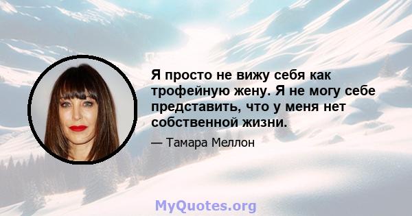 Я просто не вижу себя как трофейную жену. Я не могу себе представить, что у меня нет собственной жизни.