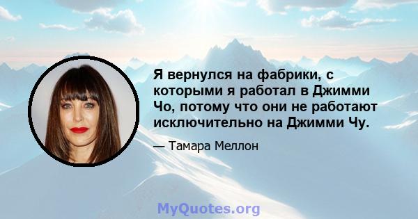 Я вернулся на фабрики, с которыми я работал в Джимми Чо, потому что они не работают исключительно на Джимми Чу.