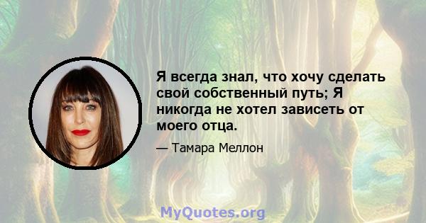 Я всегда знал, что хочу сделать свой собственный путь; Я никогда не хотел зависеть от моего отца.