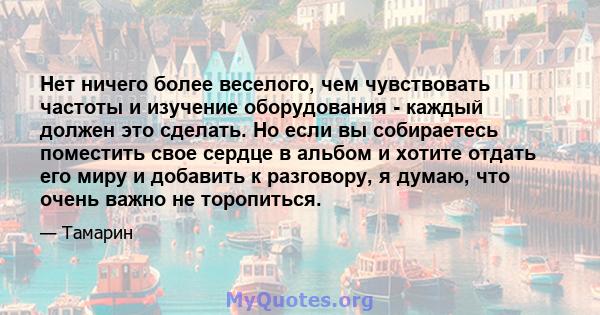 Нет ничего более веселого, чем чувствовать частоты и изучение оборудования - каждый должен это сделать. Но если вы собираетесь поместить свое сердце в альбом и хотите отдать его миру и добавить к разговору, я думаю, что 