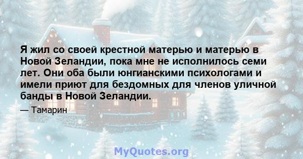 Я жил со своей крестной матерью и матерью в Новой Зеландии, пока мне не исполнилось семи лет. Они оба были юнгианскими психологами и имели приют для бездомных для членов уличной банды в Новой Зеландии.