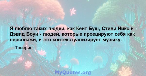 Я люблю таких людей, как Кейт Буш, Стиви Никс и Дэвид Боуи - людей, которые проецируют себя как персонажи, и это контекстуализирует музыку.