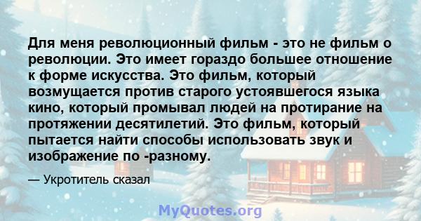 Для меня революционный фильм - это не фильм о революции. Это имеет гораздо большее отношение к форме искусства. Это фильм, который возмущается против старого устоявшегося языка кино, который промывал людей на протирание 