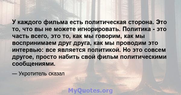 У каждого фильма есть политическая сторона. Это то, что вы не можете игнорировать. Политика - это часть всего, это то, как мы говорим, как мы воспринимаем друг друга, как мы проводим это интервью: все является