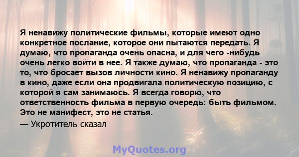 Я ненавижу политические фильмы, которые имеют одно конкретное послание, которое они пытаются передать. Я думаю, что пропаганда очень опасна, и для чего -нибудь очень легко войти в нее. Я также думаю, что пропаганда -