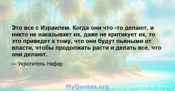 Это все с Израилем. Когда они что -то делают, и никто не наказывает их, даже не критикует их, то это приведет к тому, что они будут пьяными от власти, чтобы продолжать расти и делать все, что они делают.