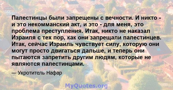 Палестинцы были запрещены с вечности. И никто - и это некомманский акт, и это - для меня, это проблема преступления. Итак, никто не наказал Израиля с тех пор, как они запрещали палестинцев. Итак, сейчас Израиль