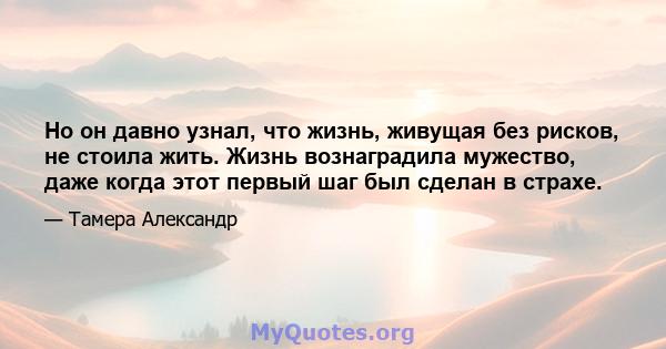 Но он давно узнал, что жизнь, живущая без рисков, не стоила жить. Жизнь вознаградила мужество, даже когда этот первый шаг был сделан в страхе.