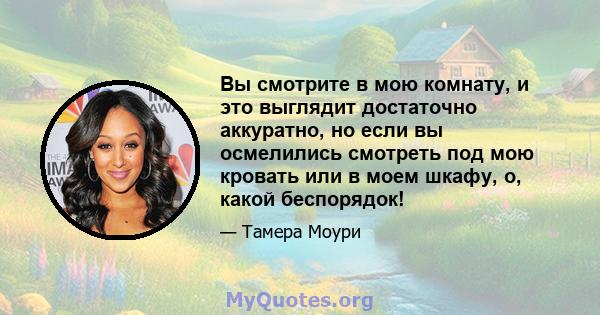 Вы смотрите в мою комнату, и это выглядит достаточно аккуратно, но если вы осмелились смотреть под мою кровать или в моем шкафу, о, какой беспорядок!