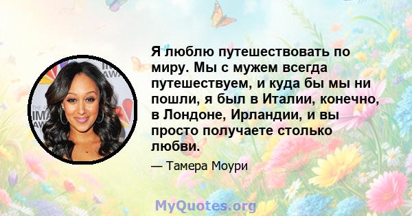 Я люблю путешествовать по миру. Мы с мужем всегда путешествуем, и куда бы мы ни пошли, я был в Италии, конечно, в Лондоне, Ирландии, и вы просто получаете столько любви.