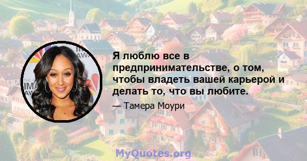 Я люблю все в предпринимательстве, о том, чтобы владеть вашей карьерой и делать то, что вы любите.