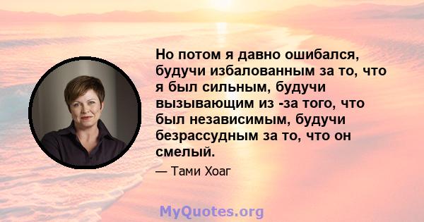 Но потом я давно ошибался, будучи избалованным за то, что я был сильным, будучи вызывающим из -за того, что был независимым, будучи безрассудным за то, что он смелый.