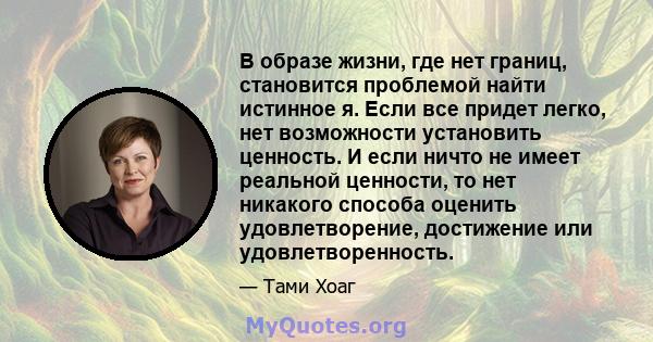 В образе жизни, где нет границ, становится проблемой найти истинное я. Если все придет легко, нет возможности установить ценность. И если ничто не имеет реальной ценности, то нет никакого способа оценить удовлетворение, 