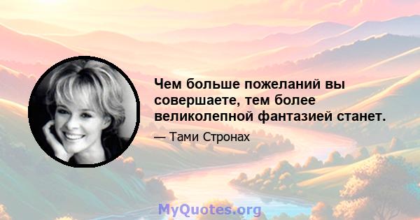 Чем больше пожеланий вы совершаете, тем более великолепной фантазией станет.