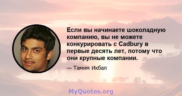 Если вы начинаете шоколадную компанию, вы не можете конкурировать с Cadbury в первые десять лет, потому что они крупные компании.