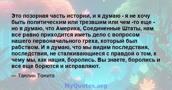 Это позорная часть истории, и я думаю - я не хочу быть политическим или трезвшим или чем -то еще - но я думаю, что Америка, Соединенные Штаты, нам все равно приходится иметь дело с вопросом нашего первоначального греха, 