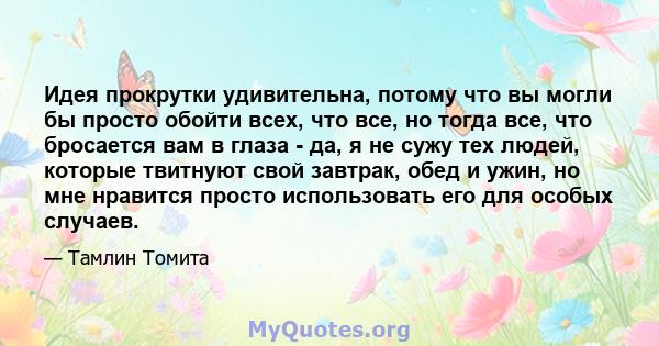 Идея прокрутки удивительна, потому что вы могли бы просто обойти всех, что все, но тогда все, что бросается вам в глаза - да, я не сужу тех людей, которые твитнуют свой завтрак, обед и ужин, но мне нравится просто