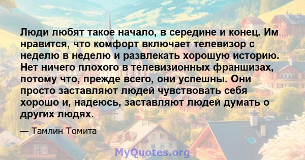 Люди любят такое начало, в середине и конец. Им нравится, что комфорт включает телевизор с неделю в неделю и развлекать хорошую историю. Нет ничего плохого в телевизионных франшизах, потому что, прежде всего, они