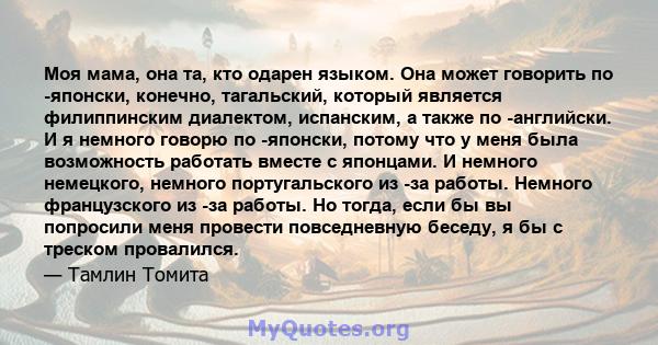 Моя мама, она та, кто одарен языком. Она может говорить по -японски, конечно, тагальский, который является филиппинским диалектом, испанским, а также по -английски. И я немного говорю по -японски, потому что у меня была 