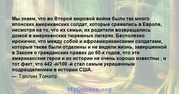 Мы знаем, что во Второй мировой войне было так много японских американских солдат, которые сражались в Европе, несмотря на то, что их семьи, их родители возвращались домой в американских тюремных лагерях. Бесполезно