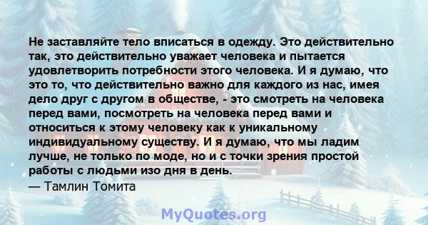 Не заставляйте тело вписаться в одежду. Это действительно так, это действительно уважает человека и пытается удовлетворить потребности этого человека. И я думаю, что это то, что действительно важно для каждого из нас,