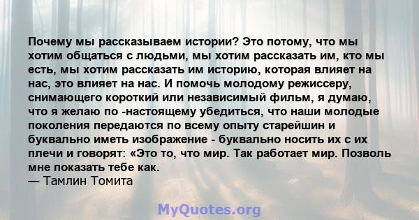 Почему мы рассказываем истории? Это потому, что мы хотим общаться с людьми, мы хотим рассказать им, кто мы есть, мы хотим рассказать им историю, которая влияет на нас, это влияет на нас. И помочь молодому режиссеру,