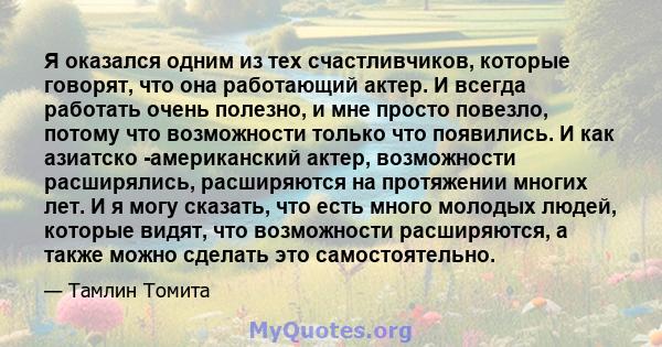 Я оказался одним из тех счастливчиков, которые говорят, что она работающий актер. И всегда работать очень полезно, и мне просто повезло, потому что возможности только что появились. И как азиатско -американский актер,